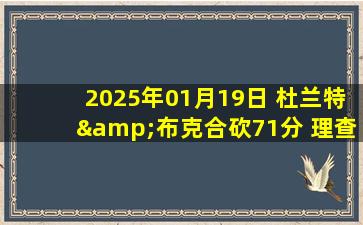 2025年01月19日 杜兰特&布克合砍71分 理查兹首秀21+11 CC20+11 太阳胜活塞